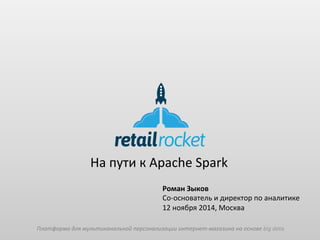 retailrocket 
На 
пути 
к 
Apache 
Spark 
Роман 
Зыков 
Со-­‐основатель 
и 
директор 
по 
аналитике 
12 
ноября 
2014, 
Москва 
Платформа 
для 
мультиканальной 
персонализации 
интернет-­‐магазина 
на 
основе 
big 
data 
 