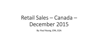 Retail Sales – Canada –
December 2015
By: Paul Young, CPA, CGA
 