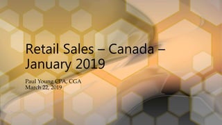 Retail Sales – Canada –
January 2019
Paul Young CPA, CGA
March 22, 2019
 