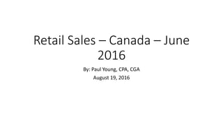 Retail Sales – Canada – June
2016
By: Paul Young, CPA, CGA
August 19, 2016
 