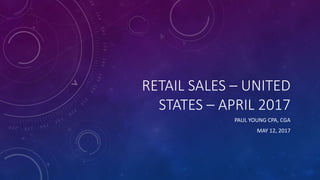 RETAIL SALES – UNITED
STATES – APRIL 2017
PAUL YOUNG CPA, CGA
MAY 12, 2017
 