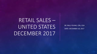 RETAIL SALES –
UNITED STATES
DECEMBER 2017
BY: PAUL YOUNG, CPA, CGA
DATE: DECEMBER 18, 2017
 
