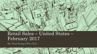 Retail Sales – United States –
February 2017
By: Paul Young CPA, CGA
 