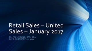 Retail Sales – United
Sales – January 2017
BY: PAUL YOUNG, CPA, CGA
DATE: FEBRUARY 15, 2017
 