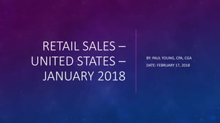 RETAIL SALES –
UNITED STATES –
JANUARY 2018
BY: PAUL YOUNG, CPA, CGA
DATE: FEBRUARY 17, 2018
 