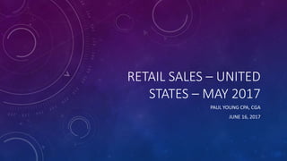 RETAIL SALES – UNITED
STATES – MAY 2017
PAUL YOUNG CPA, CGA
JUNE 16, 2017
 