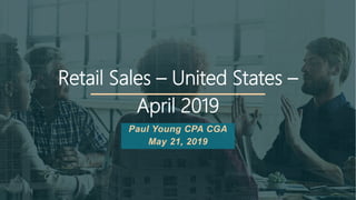 Retail Sales – United States –
April 2019
Paul Young CPA CGA
May 21, 2019
 
