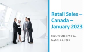 Retail Sales –
Canada –
January 2023
PAUL YOUNG CPA CGA
MARCH 24, 2023
 