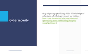 Cybersecurity
Blog - Improving cybersecurity means understanding how
cyberattacks affect both governments and civilians -
https://www.linkedin.com/pulse/blog-improving-
cybersecurity-means-understanding-how-paul-
young/?published=t
 