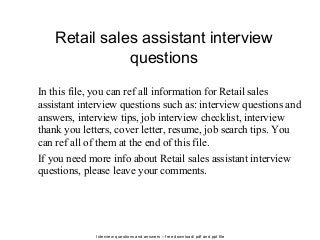 Interview questions and answers – free download/ pdf and ppt file
Retail sales assistant interview
questions
In this file, you can ref all information for Retail sales
assistant interview questions such as: interview questions and
answers, interview tips, job interview checklist, interview
thank you letters, cover letter, resume, job search tips. You
can ref all of them at the end of this file.
If you need more info about Retail sales assistant interview
questions, please leave your comments.
 