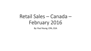 Retail Sales – Canada –
February 2016
By: Paul Young, CPA, CGA
 