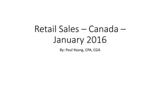 Retail Sales – Canada –
January 2016
By: Paul Young, CPA, CGA
 