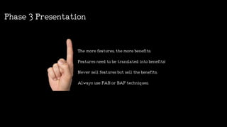 Themorefeatures,themorebenefits.
Featuresneedtobetranslatedintobenefits!
Neversellfeaturesbutsellthebenefits.
AlwaysuseFABorBAFtechniques.
Phase3Presentation
 