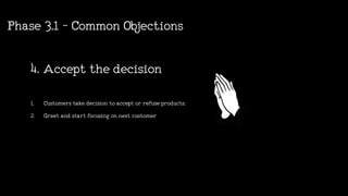 1. Customerstakedecisiontoacceptorrefuseproducts.
2. Greetandstartfocusingonnextcustomer
4.Acceptthedecision
Phase3.1-CommonObjections
 