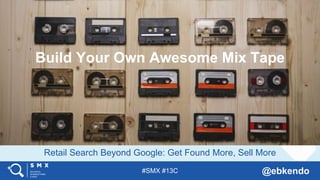 #SMX #13C @ebkendo
Retail Search Beyond Google: Get Found More, Sell More
Build Your Own Awesome Mix Tape
 