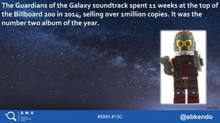 #SMX #13C @ebkendo
The Guardians of the Galaxy soundtrack spent 11 weeks at the top of
the Billboard 200 in 2014, selling over 1million copies. It was the
number two album of the year.
Image: iStock
 