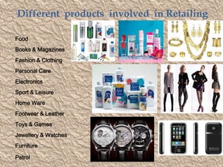 Different products involved in Retailing

Food
Books & Magazines
Fashion & Clothing
Personal Care
Electronics
Sport & Leisure
Home Ware
Footwear & Leather
Toys & Games
Jewellery & Watches
Furniture

Petrol
 
