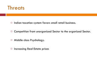 Threats Indian taxation system favors small retail business.  Competition from unorganized Sector to the organized Sector. Middle class Psychology. Increasing Real Estate prices 
