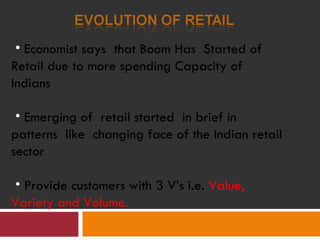Economist says  that Boom Has  Started of Retail due to more spending Capacity of Indians  Emerging of  retail started  in brief in patterns  like  changing face of the Indian retail sector  Provide customers with 3 V’s i.e.  Value, Variety and Volume. 