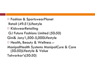 Fashion & SportswearPlanet Retail (49:51)Lifestyle KidswearRetailing GJ Future Fashions Limited (50:50) Gini& Jony1,500-5,000Lifestyle Health, Beauty & Wellness :- ManipalHealth Systems ManipalCure & Care (50:50)Lifestyle & Value Talwarkar’s(50:50) 