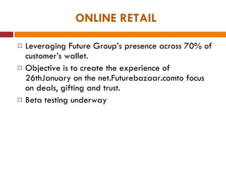 ONLINE RETAIL Leveraging Future Group’s presence across 70% of customer’s wallet. Objective is to create the experience of 26thJanuary on the net.Futurebazaar.comto focus on deals, gifting and trust. Beta testing underway 