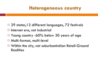 Heterogeneous country 29 states,12 different languages, 72 festivals Internet era, not industrial Young country -60% below 30 years of age Multi-format, multi-level Within the city, not suburbanIndian Retail-Ground Realities 