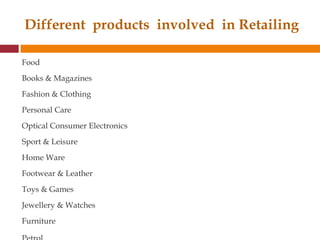 Food        Books & Magazines Fashion & Clothing   Personal Care Optical Consumer Electronics   Sport & Leisure Home Ware  Footwear & Leather  Toys & Games Jewellery & Watches  Furniture  Petrol           Different  products  involved  in Retailing 