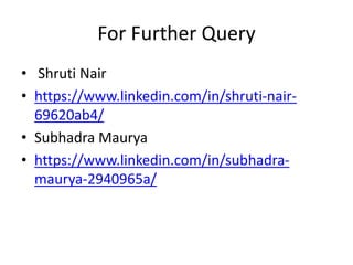 For Further Query
• Shruti Nair
• https://www.linkedin.com/in/shruti-nair-
69620ab4/
• Subhadra Maurya
• https://www.linkedin.com/in/subhadra-
maurya-2940965a/
 