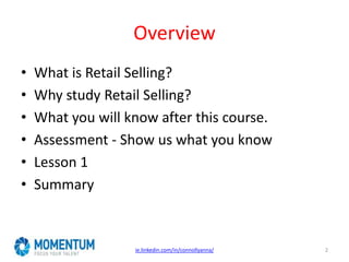 Overview
• What is Retail Selling?
• Why study Retail Selling?
• What you will know after this course.
• Assessment - Show us what you know
• Lesson 1
• Summary
ie.linkedin.com/in/connollyanna/ 2
 