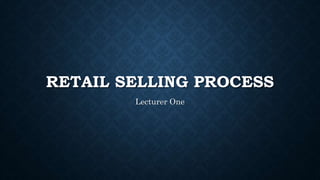 RETAIL SELLING PROCESS
Lecturer One
 