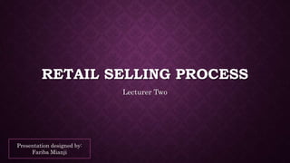 RETAIL SELLING PROCESS
Lecturer Two
Presentation designed by:
Fariba Mianji
 