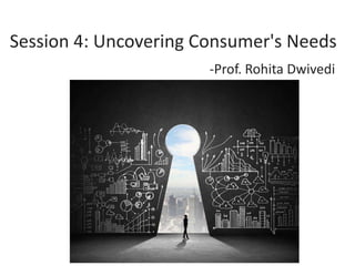 Session 4: Uncovering Consumer's Needs
-Prof. Rohita Dwivedi
 