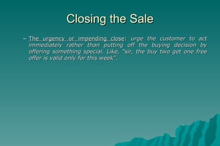 Closing the Sale <ul><ul><li>The urgency or impending close :  urge the customer to act immediately rather than putting of...