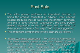Post Sale <ul><li>The sales person performs an important function of being the product consultant or advisor, while offeri...