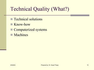 Technical Quality (What?)
 Technical solutions
 Know-how
 Computerized systems
 Machines
2/5/2023 Prepared by Dr. Gopal Thapa 10
 