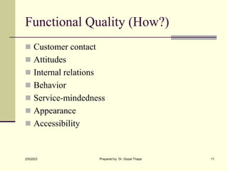 Functional Quality (How?)
 Customer contact
 Attitudes
 Internal relations
 Behavior
 Service-mindedness
 Appearance
 Accessibility
2/5/2023 Prepared by Dr. Gopal Thapa 11
 