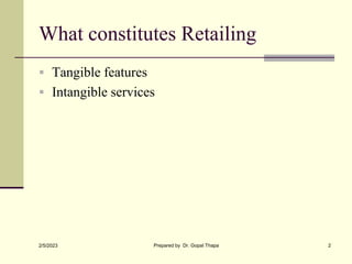 What constitutes Retailing
 Tangible features
 Intangible services
2/5/2023 Prepared by Dr. Gopal Thapa 2
 