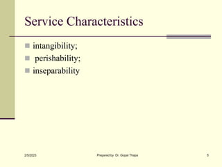 Service Characteristics
 intangibility;
 perishability;
 inseparability
2/5/2023 Prepared by Dr. Gopal Thapa 5
 