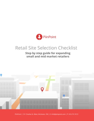 Retail Site Selection Checklist
Step by step guide for expanding
small and mid market retailers
PiinPoint | 151 Charles St. West, Kitchener, ON | E: info@piinpoint.com | P: 416.721.9121
 