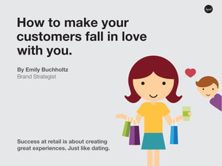How to make your
customers fall in love
with you.
By Emily Buchholtz
Brand Strategist

Success at retail is about creating
great experiences. Just like dating.

 