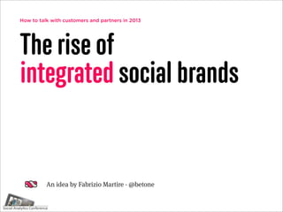 How to talk with customers and partners in 2013




The rise of
integrated social brands


          An idea by Fabrizio Martire - @betone
 
