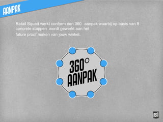 Retail Squad werkt conform een 360° aanpak waarbij op
basis van 8 concrete stappen wordt gewerkt aan het
future proof maken van jouw winkel.
 