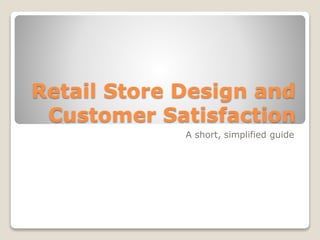 Retail Store Design and
Customer Satisfaction
A short, simplified guide
 