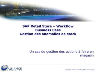 copyright © Alliiance Consulting 2009  - www.acgrp.eu SAP Retail Store – WorkflowBusiness CaseGestion des anomalies de stock Un cas de gestion des actions à faire en magasin 