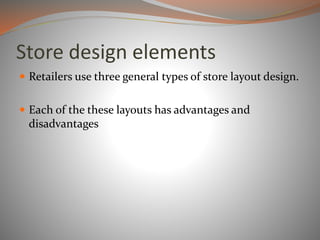 Store design elements
 Retailers use three general types of store layout design.
 Each of the these layouts has advantages and
disadvantages
 