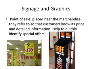 Signage and Graphics
• Point of sale: placed near the merchandise
they refer to so that customers know its price
and detailed information. Help to quickly
identify special offers
 