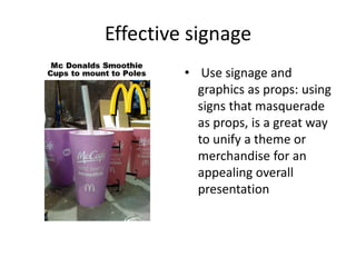 Effective signage
• Use signage and
graphics as props: using
signs that masquerade
as props, is a great way
to unify a theme or
merchandise for an
appealing overall
presentation
 