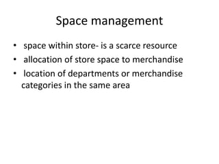 Space management
• space within store- is a scarce resource
• allocation of store space to merchandise
• location of departments or merchandise
categories in the same area
 