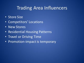 Trading	Area	Influencers
• Store	Size
• Competitors’	Locations
• New	Stores
• Residential	Housing	Patterns
• Travel	or	Driving	Time
• Promotion-impact	is	temporary
 