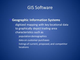 GIS	Software
vGeographic	Information	Systems
– digitized	mapping	with	key	locational	data	
to	graphically	depict	trading-area	
characteristics	such	as	
• population	demographics
• data	on	customer	purchases
• listings	of	current,	proposed,	and	competitor	
locations
 